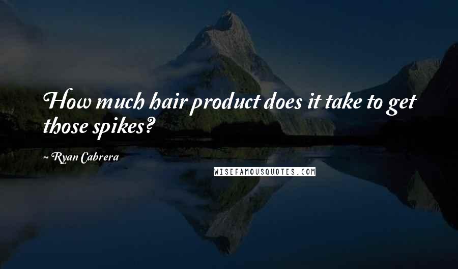 Ryan Cabrera Quotes: How much hair product does it take to get those spikes?