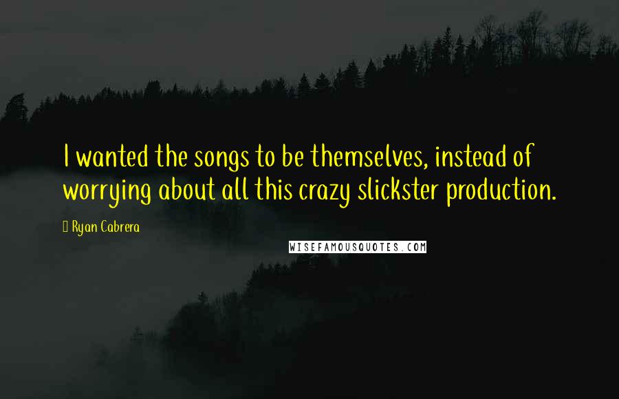 Ryan Cabrera Quotes: I wanted the songs to be themselves, instead of worrying about all this crazy slickster production.