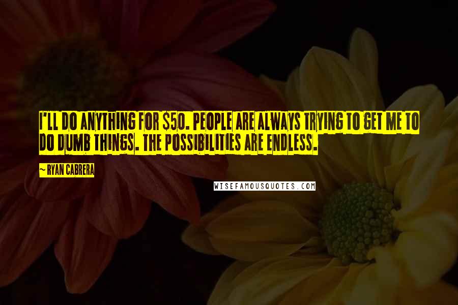 Ryan Cabrera Quotes: I'll do anything for $50. People are always trying to get me to do dumb things. The possibilities are endless.