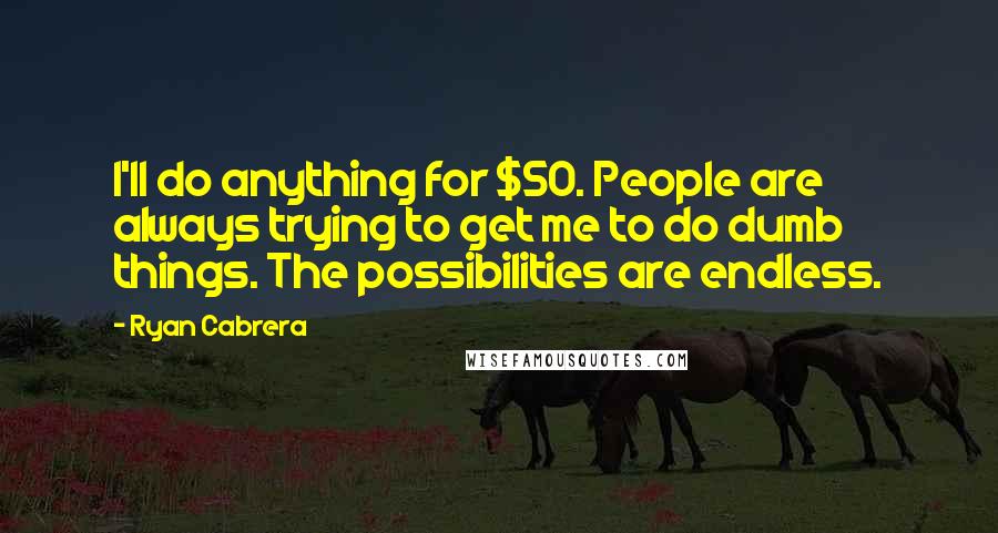 Ryan Cabrera Quotes: I'll do anything for $50. People are always trying to get me to do dumb things. The possibilities are endless.