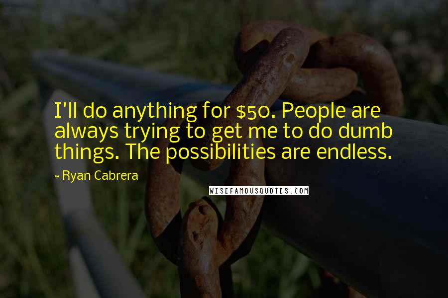 Ryan Cabrera Quotes: I'll do anything for $50. People are always trying to get me to do dumb things. The possibilities are endless.