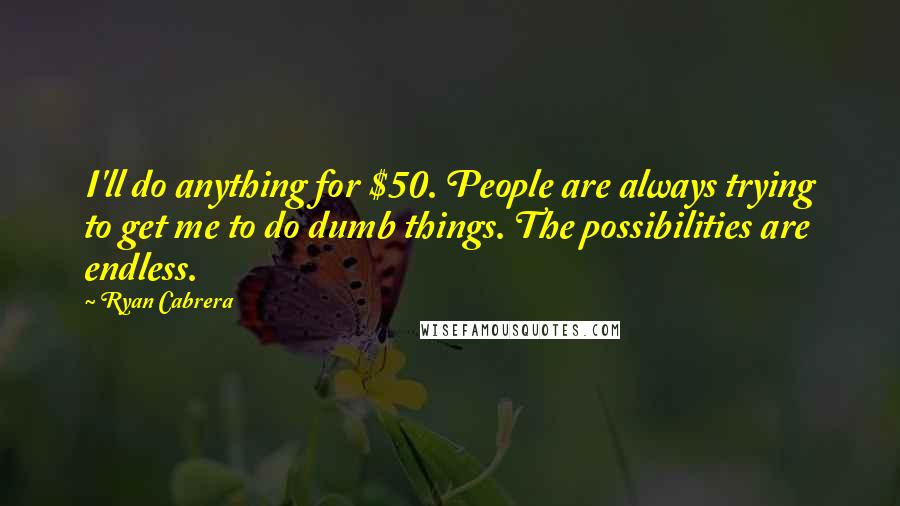 Ryan Cabrera Quotes: I'll do anything for $50. People are always trying to get me to do dumb things. The possibilities are endless.