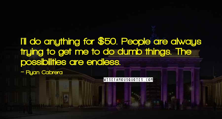 Ryan Cabrera Quotes: I'll do anything for $50. People are always trying to get me to do dumb things. The possibilities are endless.
