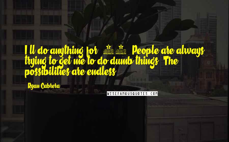 Ryan Cabrera Quotes: I'll do anything for $50. People are always trying to get me to do dumb things. The possibilities are endless.