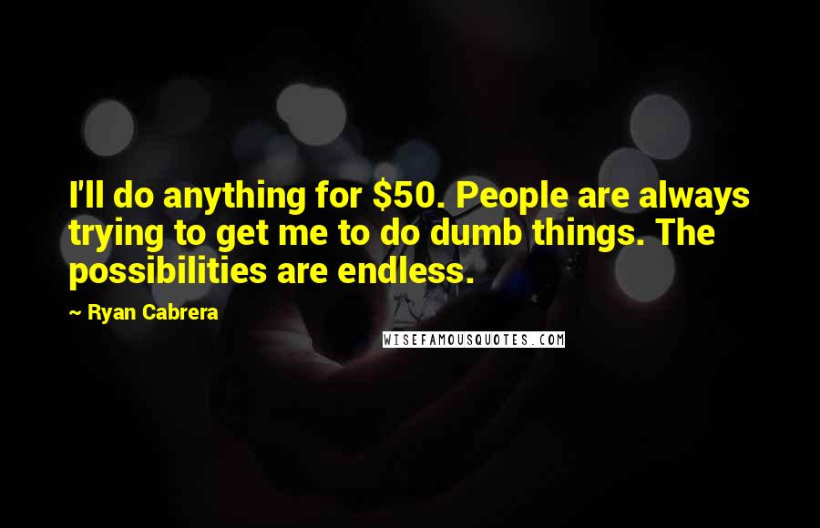 Ryan Cabrera Quotes: I'll do anything for $50. People are always trying to get me to do dumb things. The possibilities are endless.