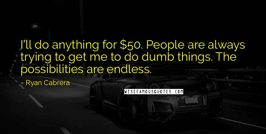 Ryan Cabrera Quotes: I'll do anything for $50. People are always trying to get me to do dumb things. The possibilities are endless.