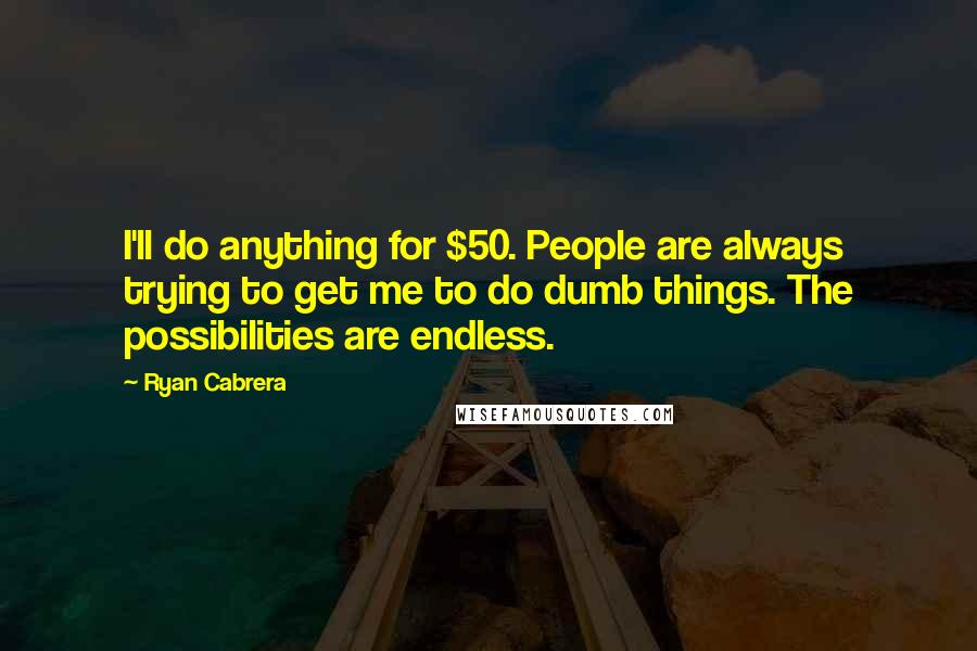 Ryan Cabrera Quotes: I'll do anything for $50. People are always trying to get me to do dumb things. The possibilities are endless.