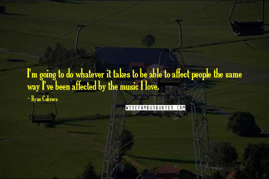 Ryan Cabrera Quotes: I'm going to do whatever it takes to be able to affect people the same way I've been affected by the music I love.