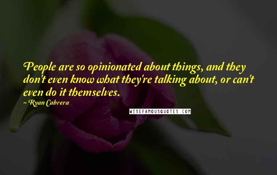 Ryan Cabrera Quotes: People are so opinionated about things, and they don't even know what they're talking about, or can't even do it themselves.