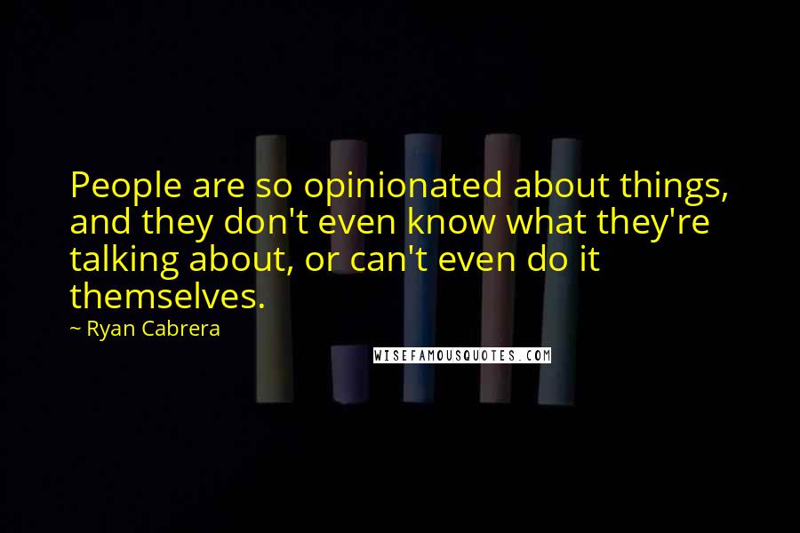 Ryan Cabrera Quotes: People are so opinionated about things, and they don't even know what they're talking about, or can't even do it themselves.