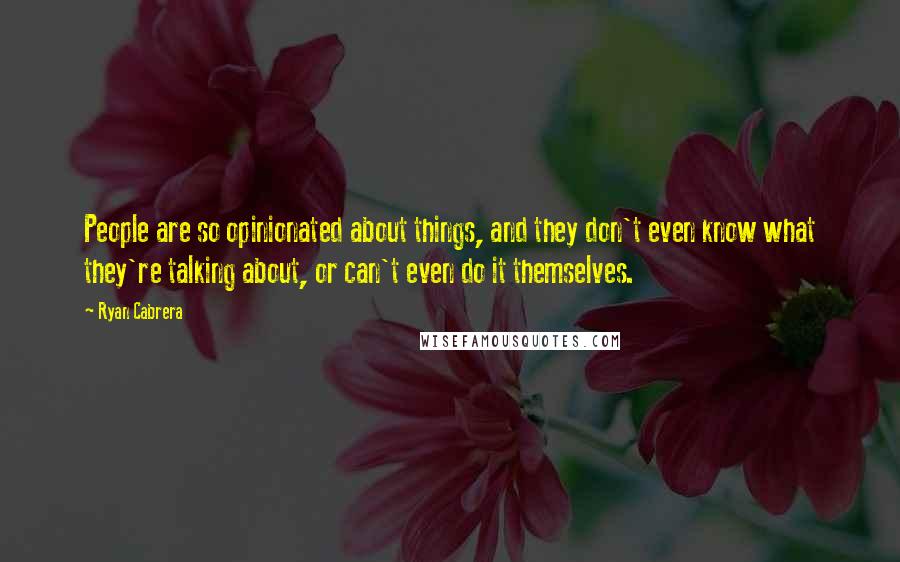 Ryan Cabrera Quotes: People are so opinionated about things, and they don't even know what they're talking about, or can't even do it themselves.