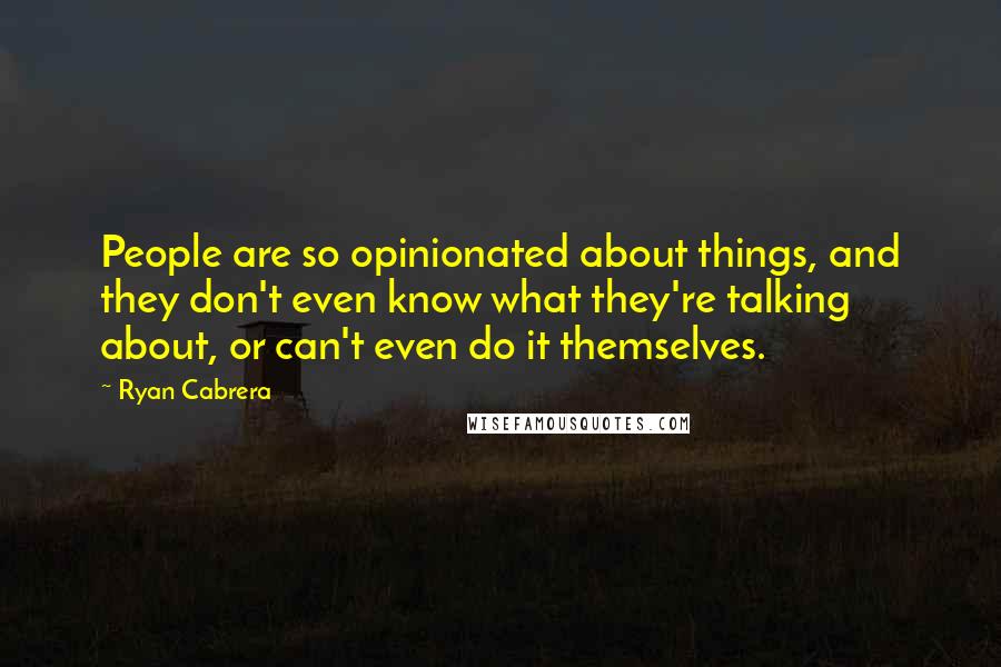 Ryan Cabrera Quotes: People are so opinionated about things, and they don't even know what they're talking about, or can't even do it themselves.