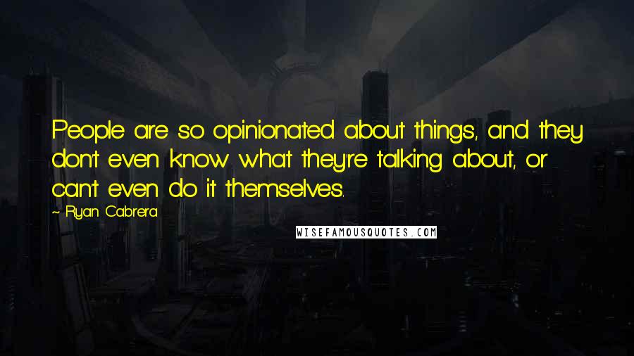 Ryan Cabrera Quotes: People are so opinionated about things, and they don't even know what they're talking about, or can't even do it themselves.