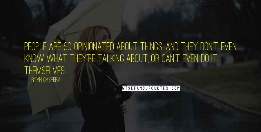 Ryan Cabrera Quotes: People are so opinionated about things, and they don't even know what they're talking about, or can't even do it themselves.