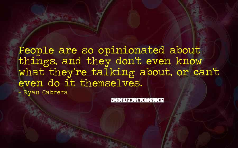 Ryan Cabrera Quotes: People are so opinionated about things, and they don't even know what they're talking about, or can't even do it themselves.