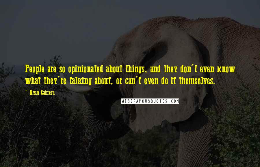 Ryan Cabrera Quotes: People are so opinionated about things, and they don't even know what they're talking about, or can't even do it themselves.