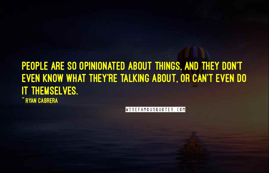 Ryan Cabrera Quotes: People are so opinionated about things, and they don't even know what they're talking about, or can't even do it themselves.