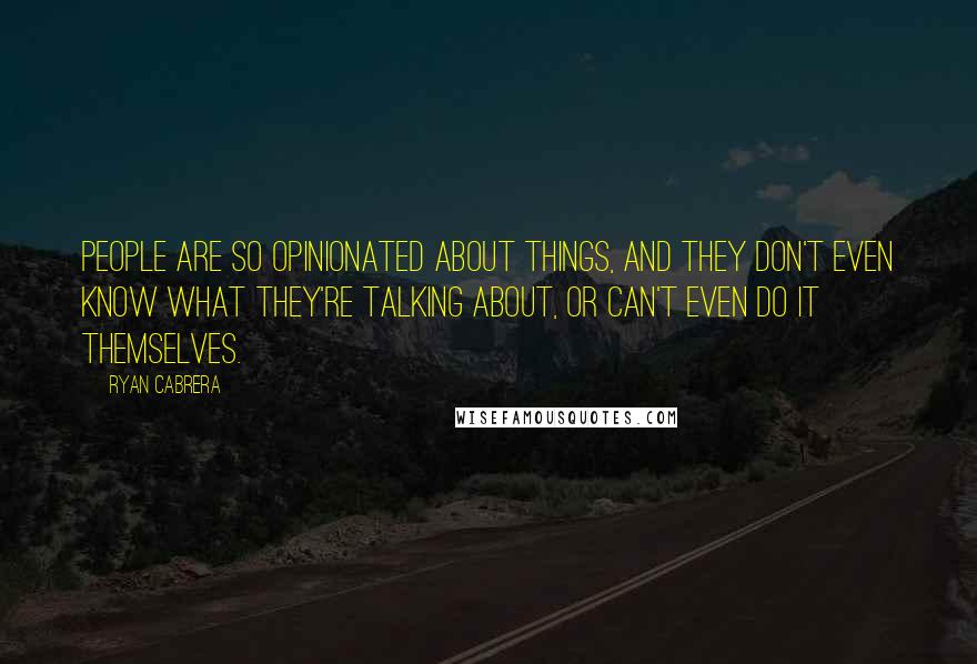 Ryan Cabrera Quotes: People are so opinionated about things, and they don't even know what they're talking about, or can't even do it themselves.