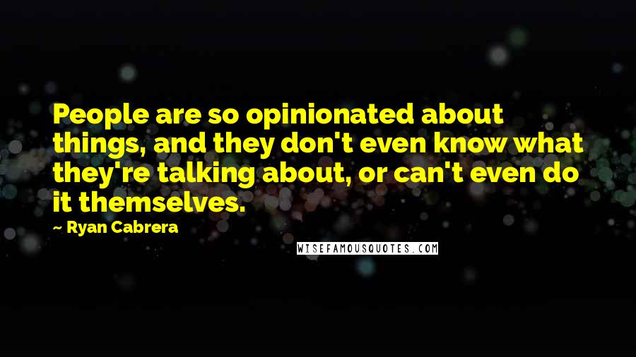 Ryan Cabrera Quotes: People are so opinionated about things, and they don't even know what they're talking about, or can't even do it themselves.