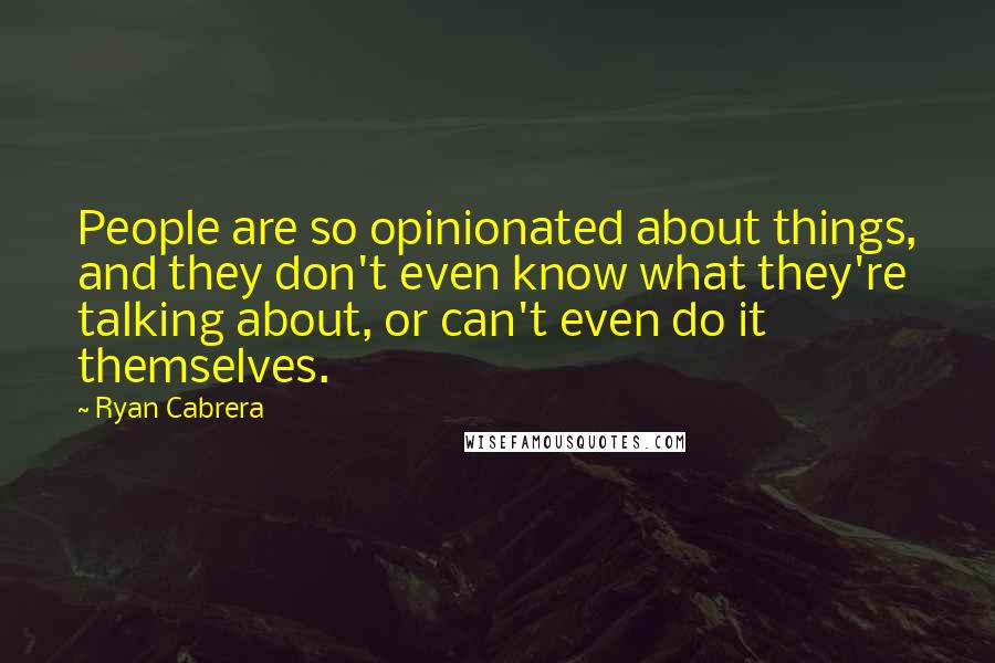 Ryan Cabrera Quotes: People are so opinionated about things, and they don't even know what they're talking about, or can't even do it themselves.