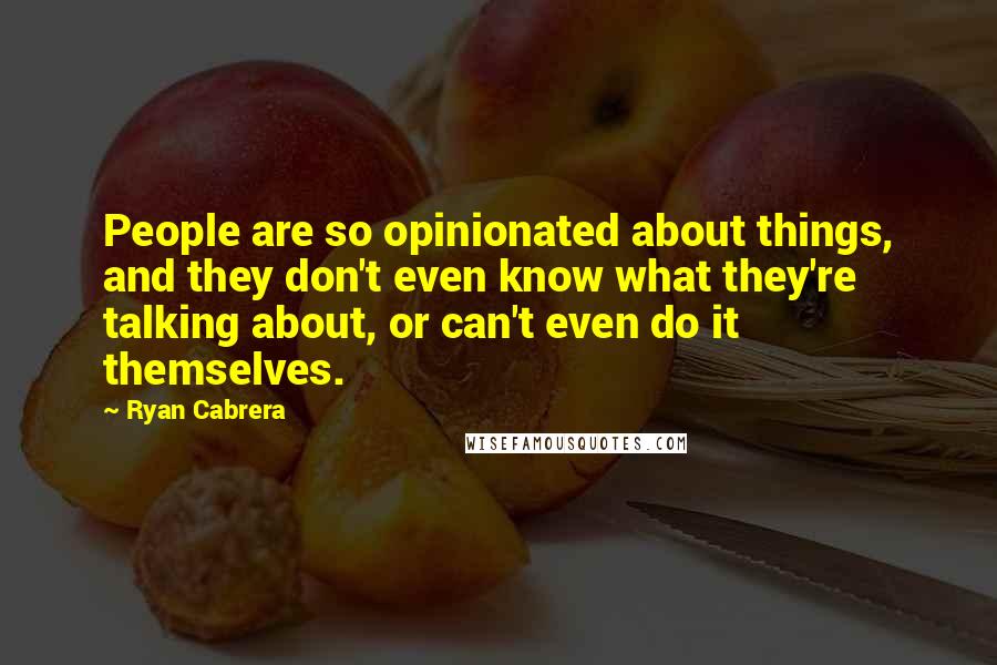 Ryan Cabrera Quotes: People are so opinionated about things, and they don't even know what they're talking about, or can't even do it themselves.