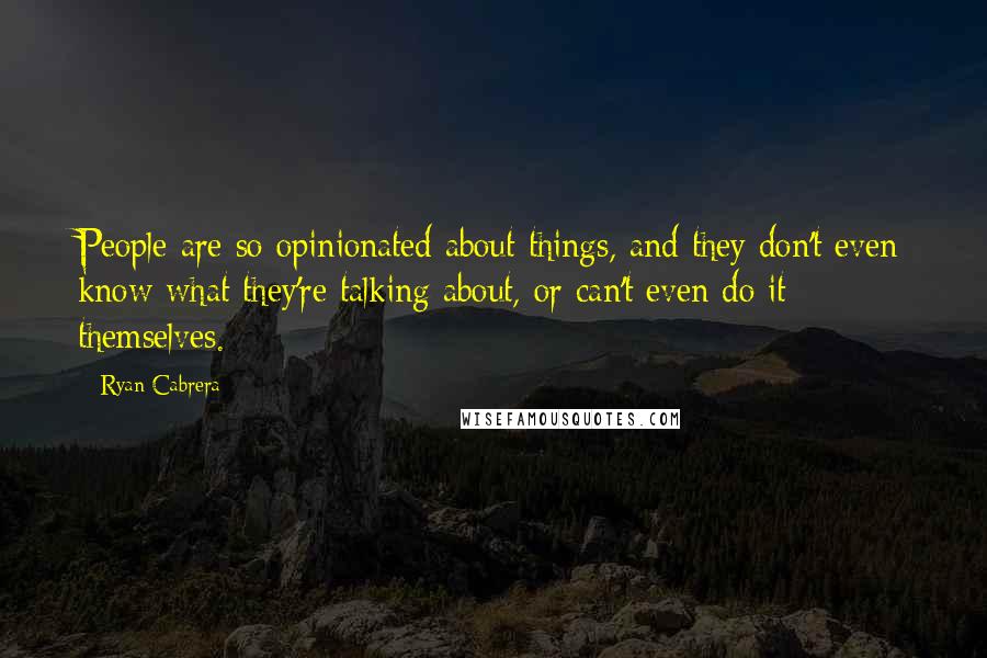 Ryan Cabrera Quotes: People are so opinionated about things, and they don't even know what they're talking about, or can't even do it themselves.