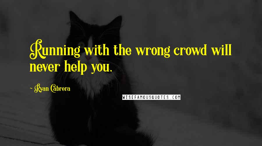 Ryan Cabrera Quotes: Running with the wrong crowd will never help you.