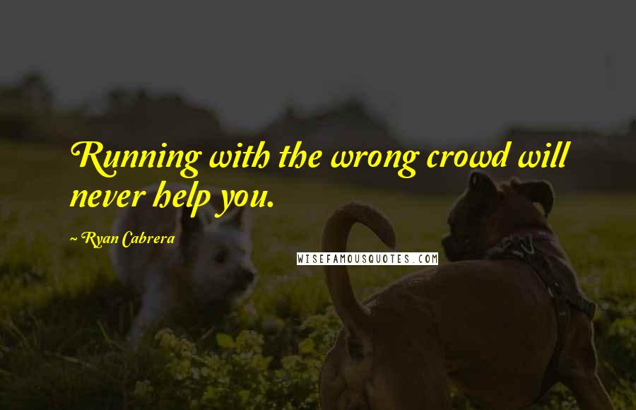 Ryan Cabrera Quotes: Running with the wrong crowd will never help you.