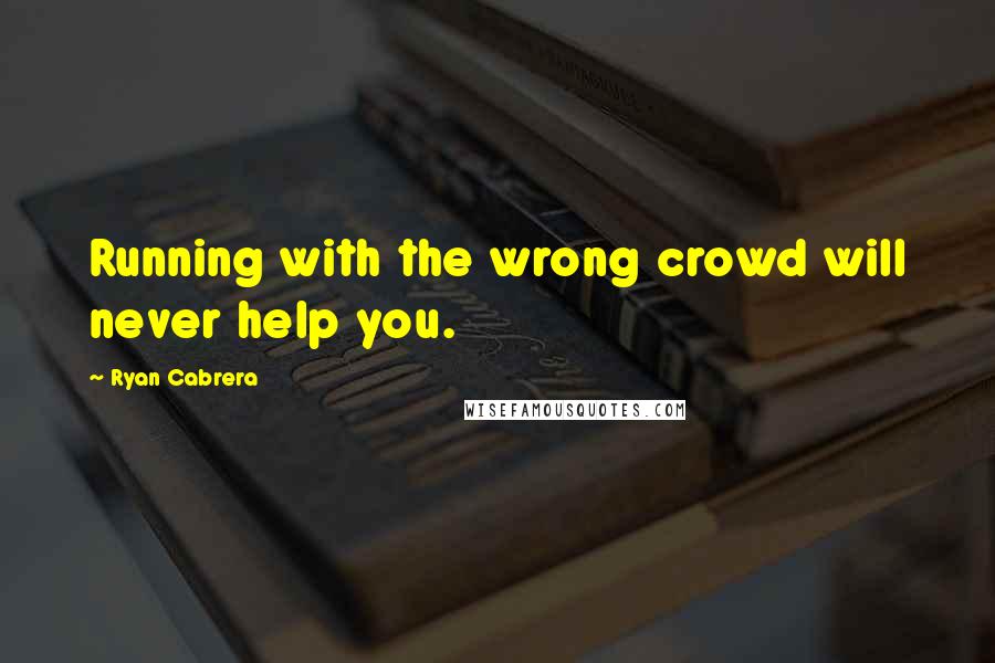 Ryan Cabrera Quotes: Running with the wrong crowd will never help you.