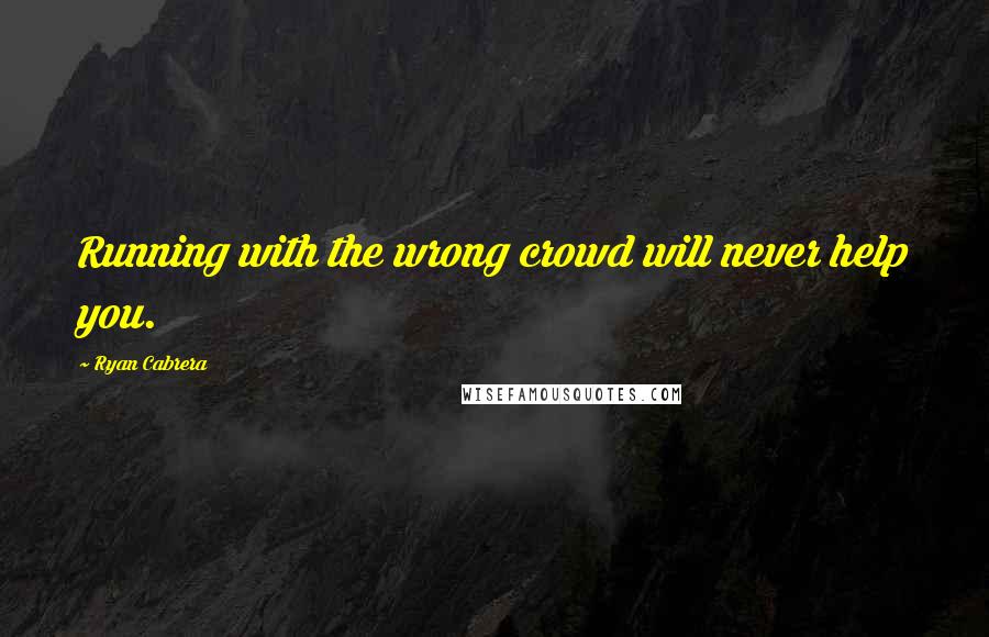 Ryan Cabrera Quotes: Running with the wrong crowd will never help you.