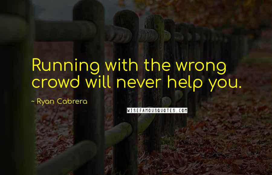 Ryan Cabrera Quotes: Running with the wrong crowd will never help you.