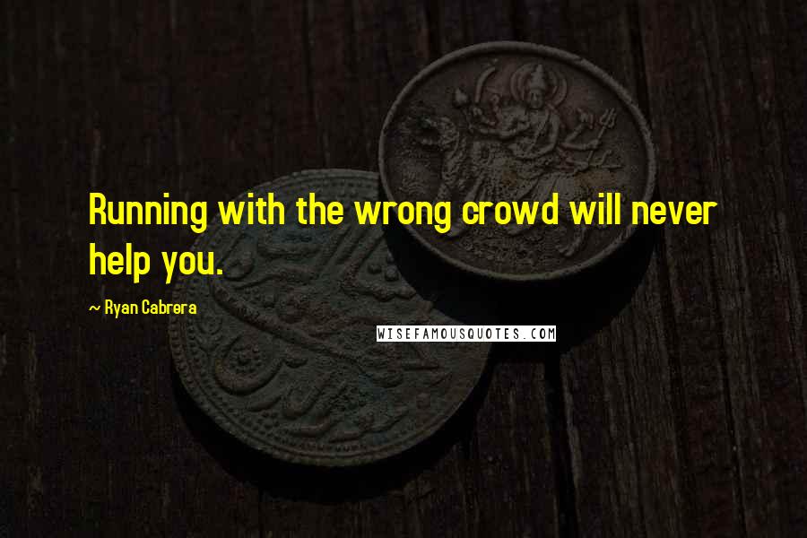 Ryan Cabrera Quotes: Running with the wrong crowd will never help you.