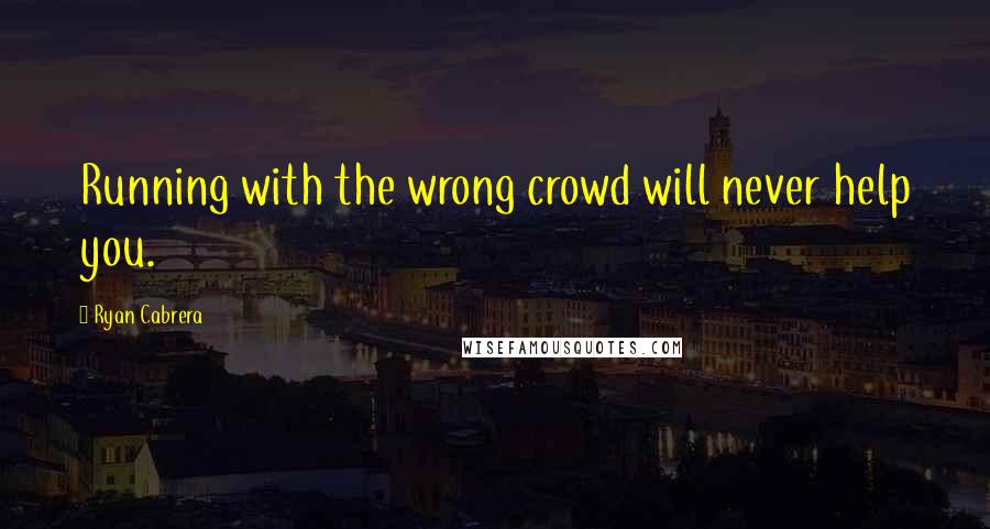 Ryan Cabrera Quotes: Running with the wrong crowd will never help you.