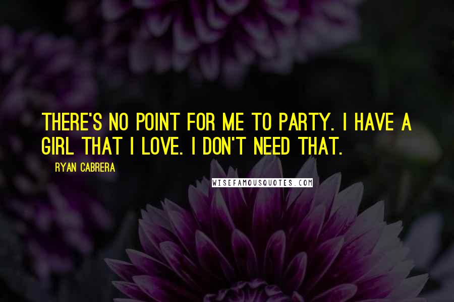 Ryan Cabrera Quotes: There's no point for me to party. I have a girl that I love. I don't need that.