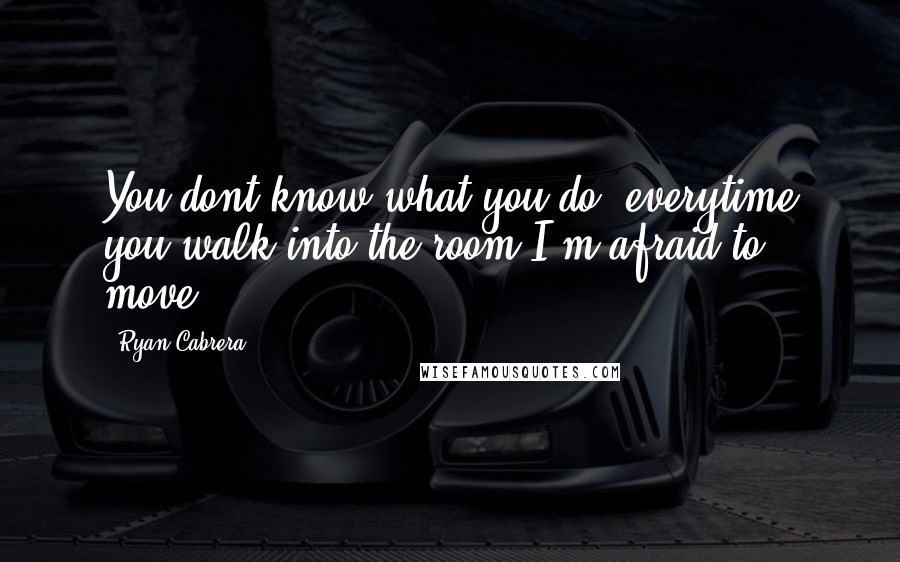 Ryan Cabrera Quotes: You dont know what you do, everytime you walk into the room I'm afraid to move.