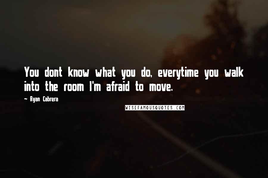 Ryan Cabrera Quotes: You dont know what you do, everytime you walk into the room I'm afraid to move.