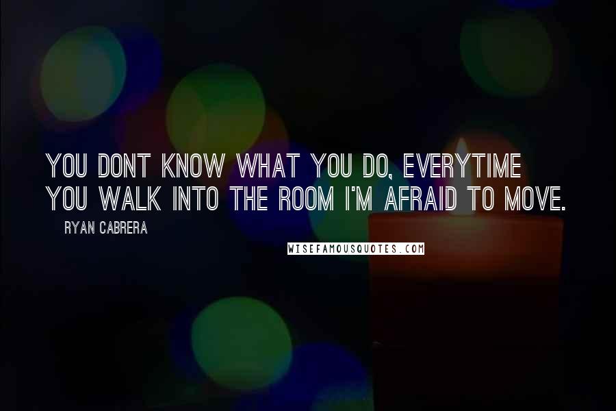 Ryan Cabrera Quotes: You dont know what you do, everytime you walk into the room I'm afraid to move.