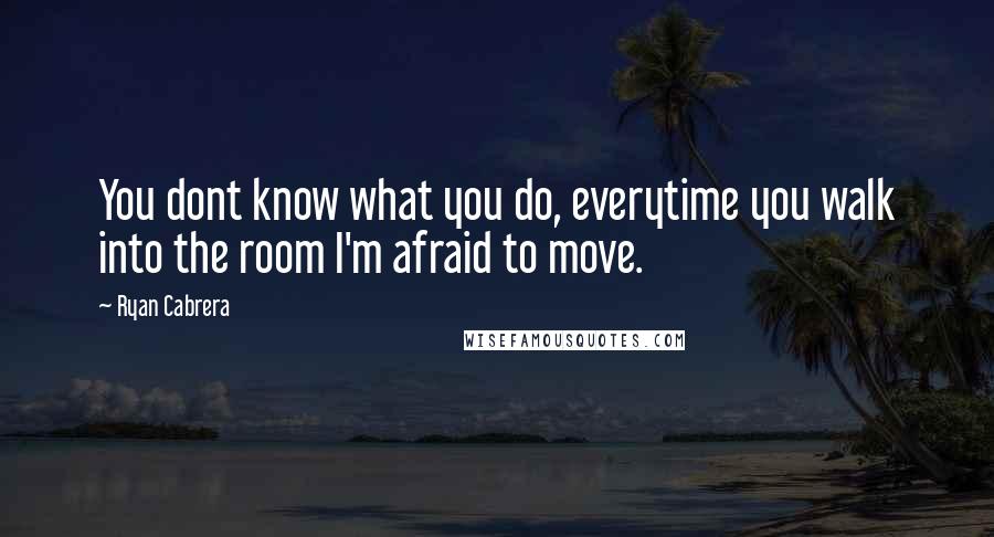 Ryan Cabrera Quotes: You dont know what you do, everytime you walk into the room I'm afraid to move.