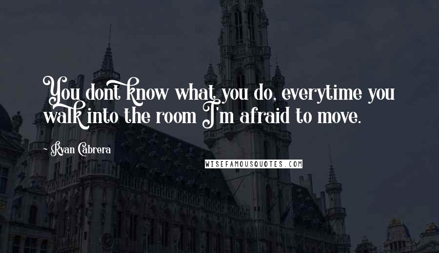 Ryan Cabrera Quotes: You dont know what you do, everytime you walk into the room I'm afraid to move.