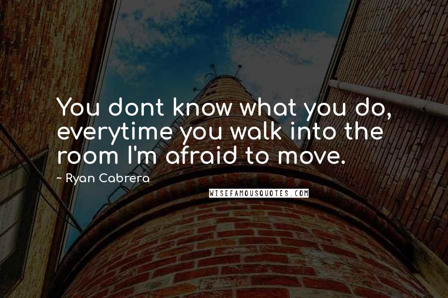 Ryan Cabrera Quotes: You dont know what you do, everytime you walk into the room I'm afraid to move.