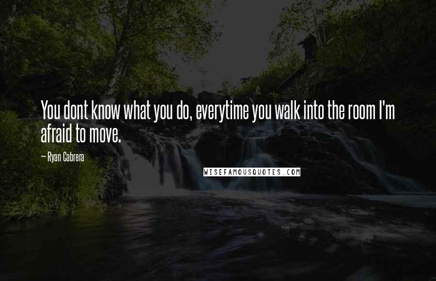 Ryan Cabrera Quotes: You dont know what you do, everytime you walk into the room I'm afraid to move.