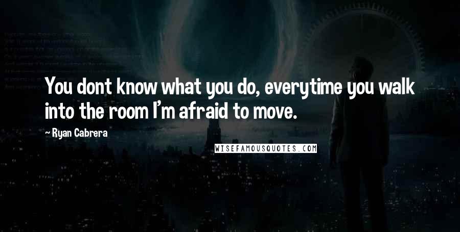 Ryan Cabrera Quotes: You dont know what you do, everytime you walk into the room I'm afraid to move.