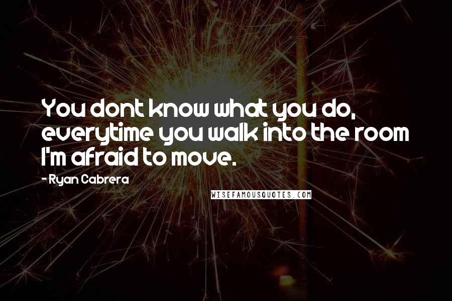 Ryan Cabrera Quotes: You dont know what you do, everytime you walk into the room I'm afraid to move.