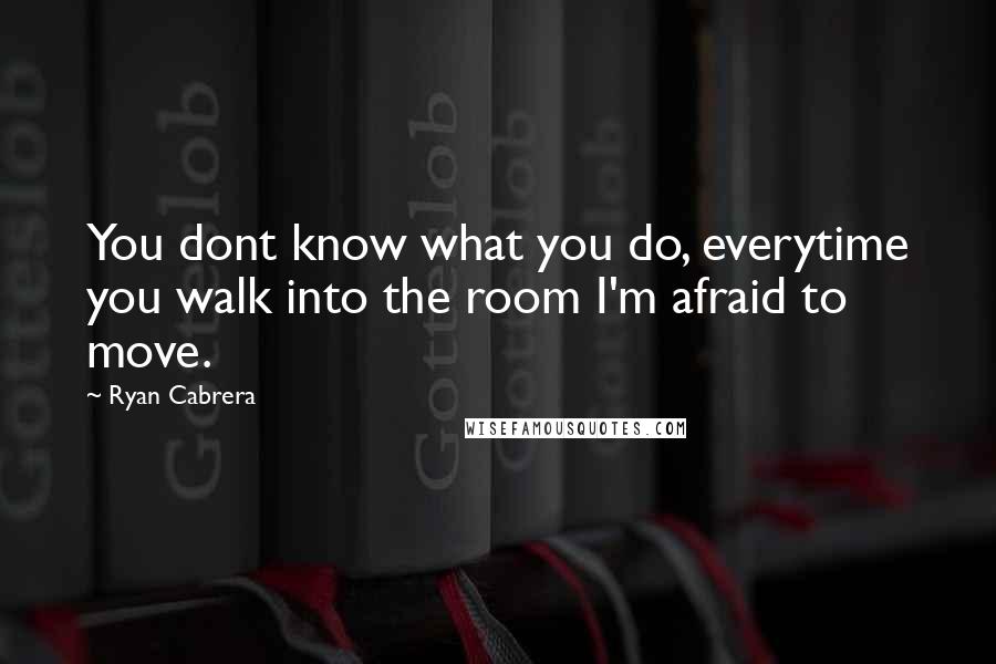 Ryan Cabrera Quotes: You dont know what you do, everytime you walk into the room I'm afraid to move.