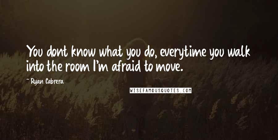 Ryan Cabrera Quotes: You dont know what you do, everytime you walk into the room I'm afraid to move.