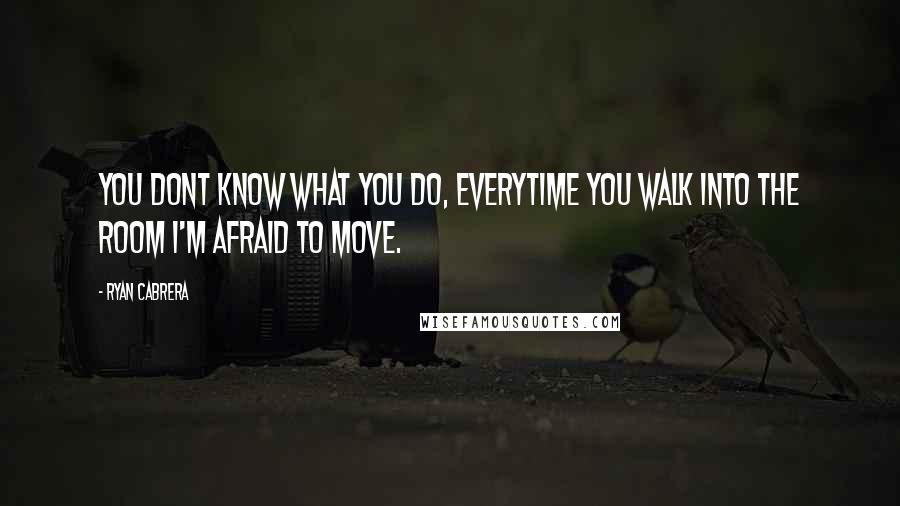 Ryan Cabrera Quotes: You dont know what you do, everytime you walk into the room I'm afraid to move.