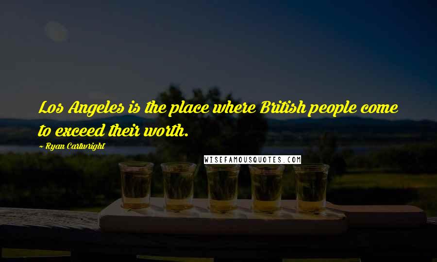 Ryan Cartwright Quotes: Los Angeles is the place where British people come to exceed their worth.