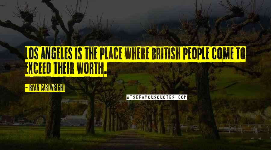 Ryan Cartwright Quotes: Los Angeles is the place where British people come to exceed their worth.