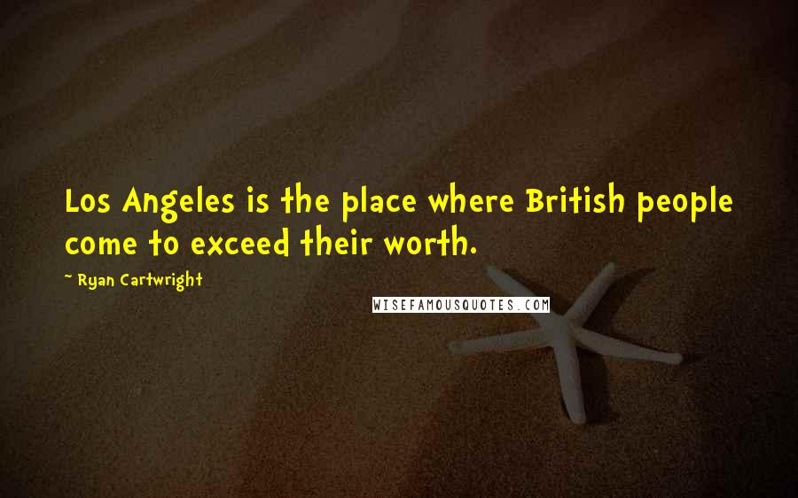 Ryan Cartwright Quotes: Los Angeles is the place where British people come to exceed their worth.