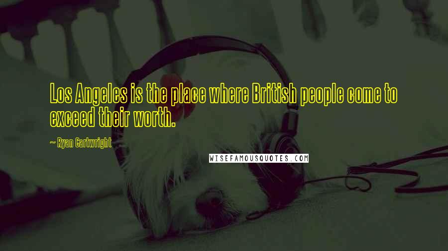 Ryan Cartwright Quotes: Los Angeles is the place where British people come to exceed their worth.